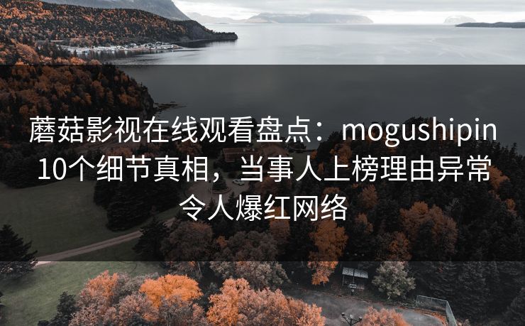 蘑菇影视在线观看盘点：mogushipin10个细节真相，当事人上榜理由异常令人爆红网络