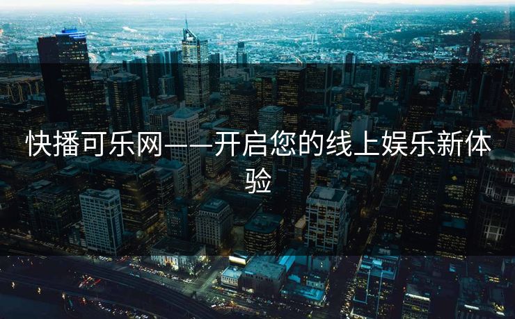 快播可乐网——开启您的线上娱乐新体验