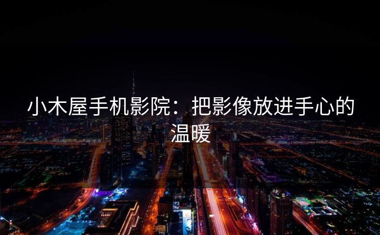小木屋手机影院：把影像放进手心的温暖