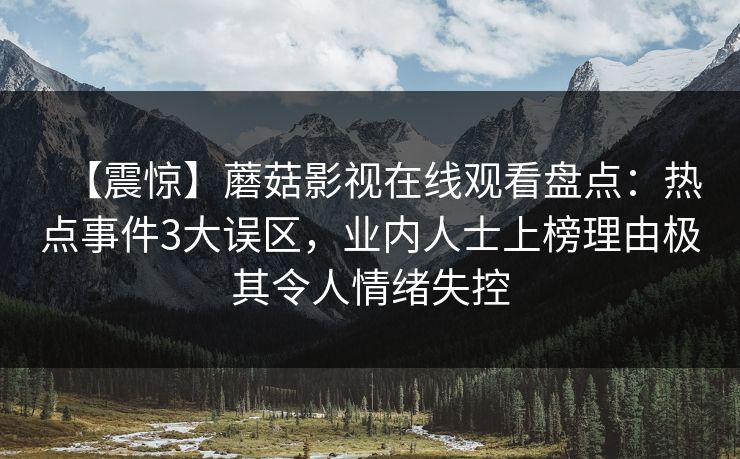 【震惊】蘑菇影视在线观看盘点：热点事件3大误区，业内人士上榜理由极其令人情绪失控