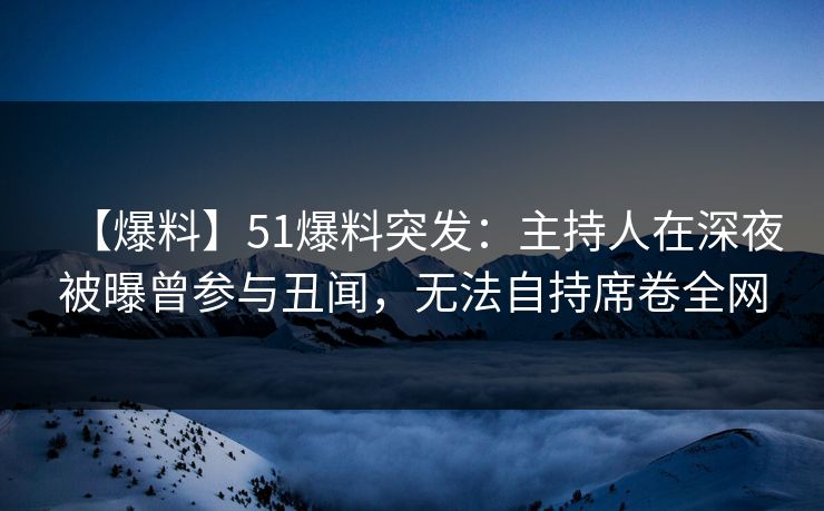 【爆料】51爆料突发：主持人在深夜被曝曾参与丑闻，无法自持席卷全网