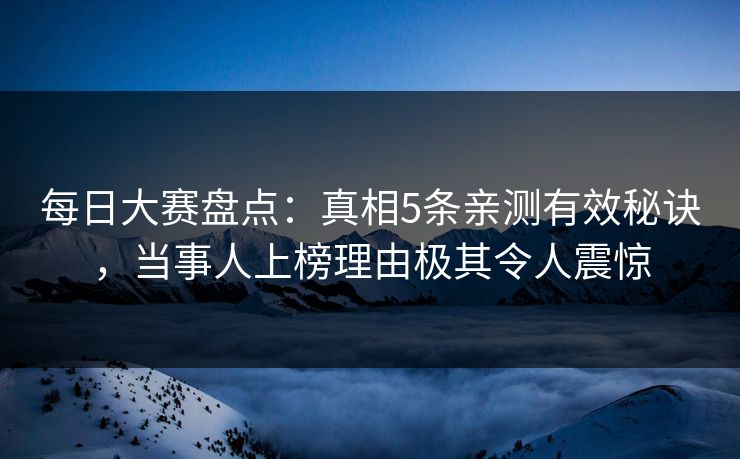每日大赛盘点：真相5条亲测有效秘诀，当事人上榜理由极其令人震惊