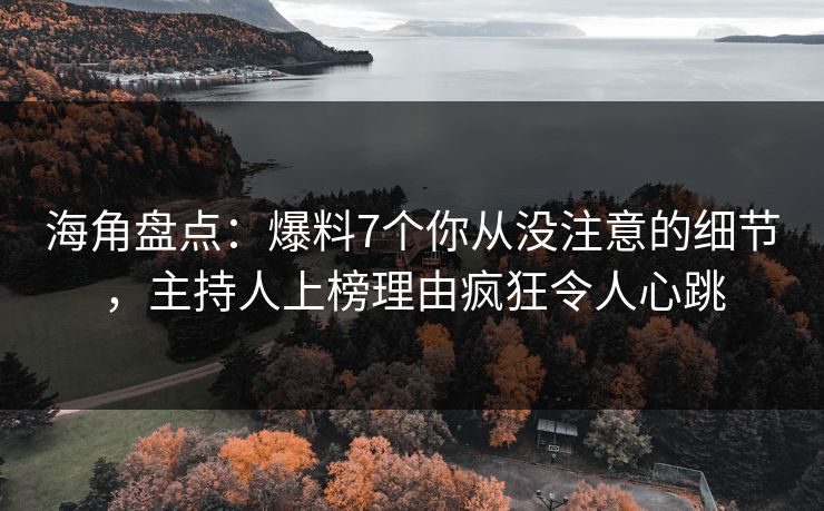 海角盘点：爆料7个你从没注意的细节，主持人上榜理由疯狂令人心跳