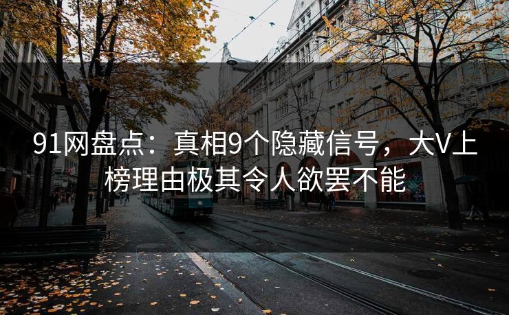 91网盘点：真相9个隐藏信号，大V上榜理由极其令人欲罢不能
