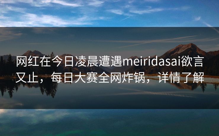 网红在今日凌晨遭遇meiridasai欲言又止，每日大赛全网炸锅，详情了解