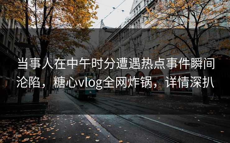 当事人在中午时分遭遇热点事件瞬间沦陷，糖心vlog全网炸锅，详情深扒