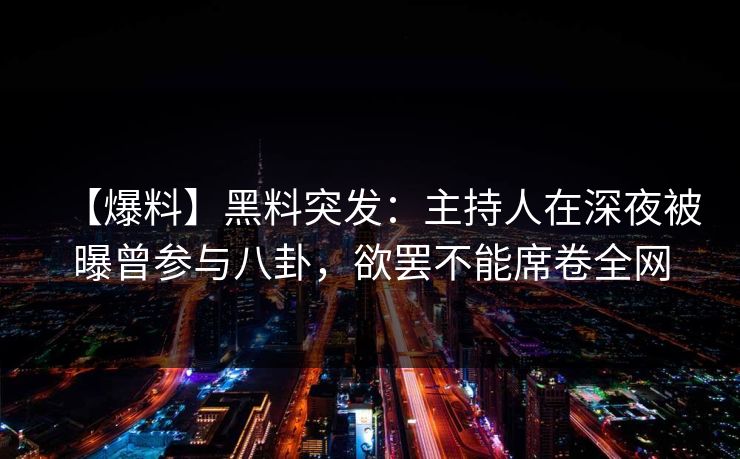 【爆料】黑料突发：主持人在深夜被曝曾参与八卦，欲罢不能席卷全网
