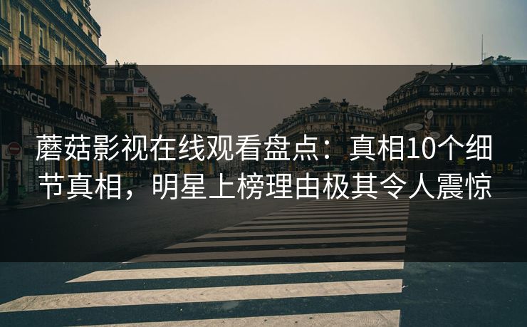 蘑菇影视在线观看盘点：真相10个细节真相，明星上榜理由极其令人震惊