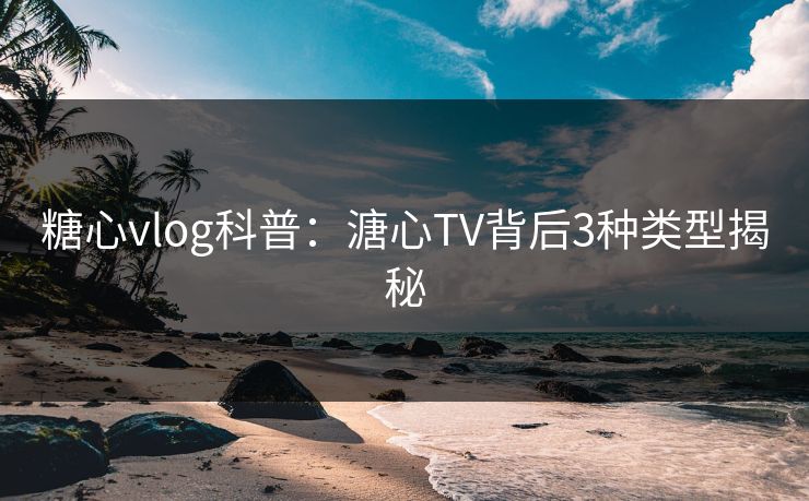 糖心vlog科普：溏心TV背后3种类型揭秘
