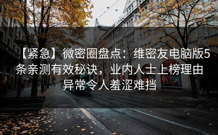 【紧急】微密圈盘点：维密友电脑版5条亲测有效秘诀，业内人士上榜理由异常令人羞涩难挡
