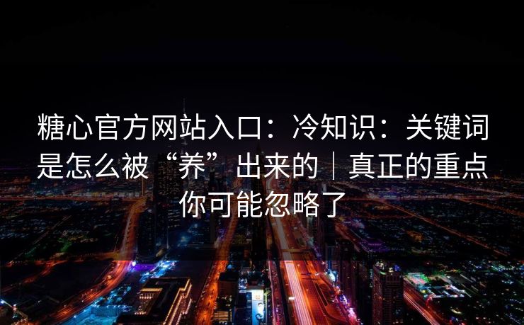 糖心官方网站入口：冷知识：关键词是怎么被“养”出来的｜真正的重点你可能忽略了