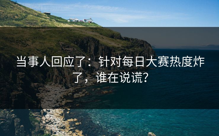 当事人回应了:针对每日大赛热度炸了,谁在说谎? 当事人回应了:针对每日大赛热度炸了,谁在说谎?
