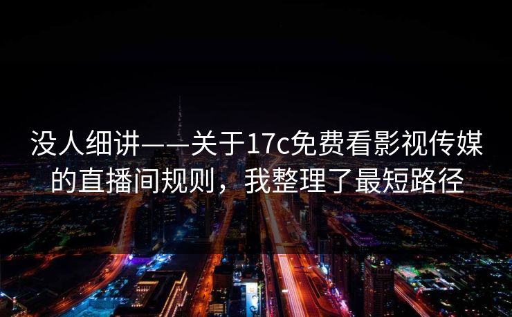 没人细讲——关于17c免费看影视传媒的直播间规则，我整理了最短路径