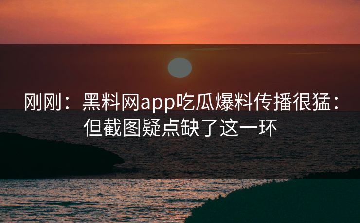 刚刚：黑料网app吃瓜爆料传播很猛：但截图疑点缺了这一环
