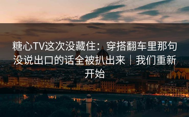 糖心TV这次没藏住：穿搭翻车里那句没说出口的话全被扒出来｜我们重新开始