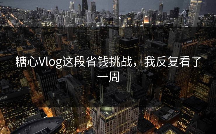 糖心Vlog这段省钱挑战，我反复看了一周