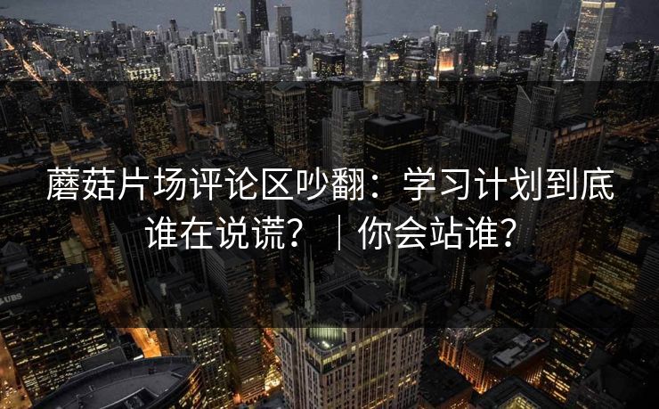 蘑菇片场评论区吵翻：学习计划到底谁在说谎？｜你会站谁？