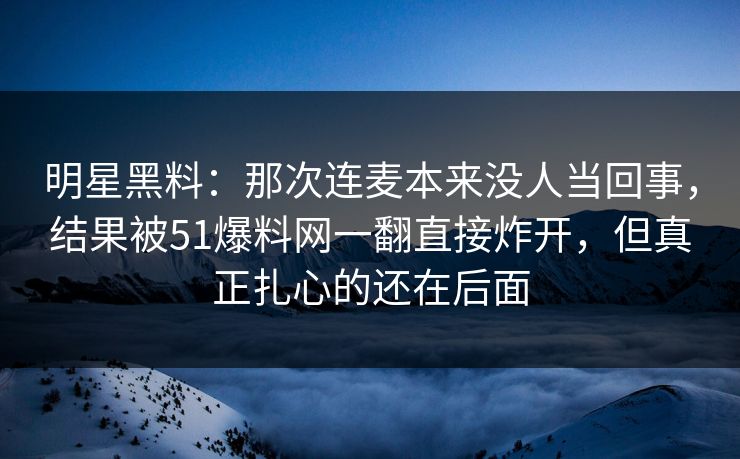 明星黑料：那次连麦本来没人当回事，结果被51爆料网一翻直接炸开，但真正扎心的还在后面