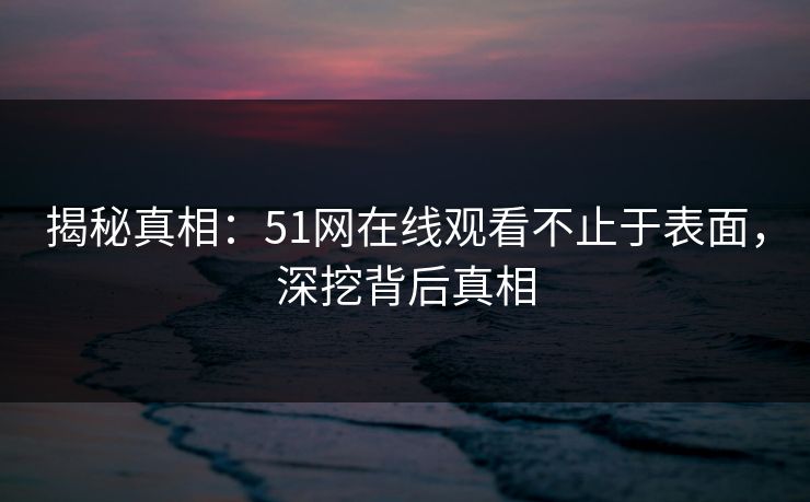 揭秘真相：51网在线观看不止于表面，深挖背后真相