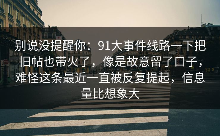 别说没提醒你：91大事件线路一下把旧帖也带火了，像是故意留了口子，难怪这条最近一直被反复提起，信息量比想象大