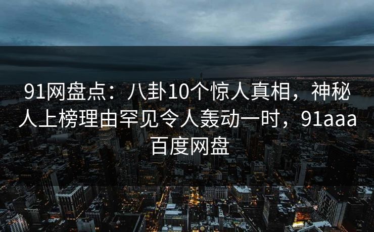 91网盘点：八卦10个惊人真相，神秘人上榜理由罕见令人轰动一时，91aaa 百度网盘